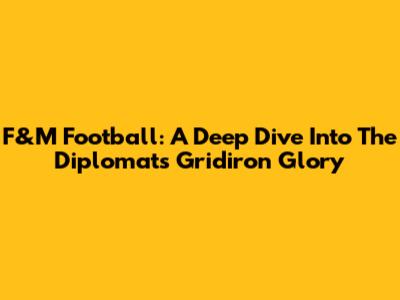 F&M Football: A Deep Dive Into The Diplomats' Gridiron Glory