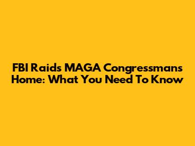 FBI Raids MAGA Congressman's Home: What You Need To Know