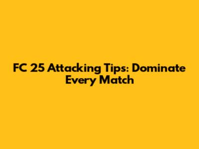 FC 25 Attacking Tips: Dominate Every Match