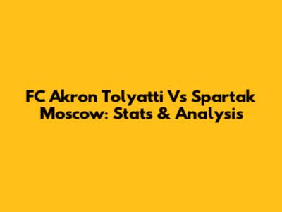 FC Akron Tolyatti Vs Spartak Moscow: Stats & Analysis