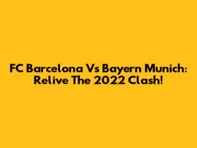 FC Barcelona Vs Bayern Munich: Relive The 2022 Clash!