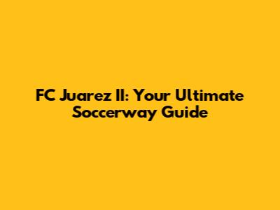 FC Juarez II: Your Ultimate Soccerway Guide