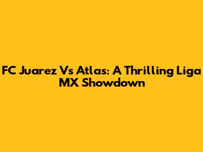 FC Juarez Vs Atlas: A Thrilling Liga MX Showdown