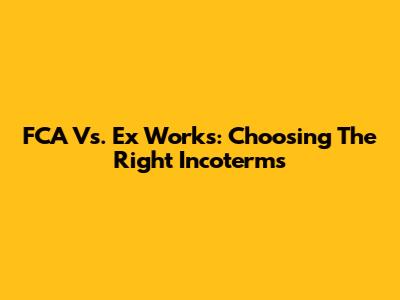 FCA Vs. Ex Works: Choosing The Right Incoterms
