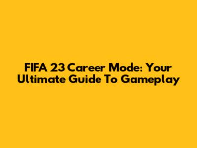 FIFA 23 Career Mode: Your Ultimate Guide To Gameplay