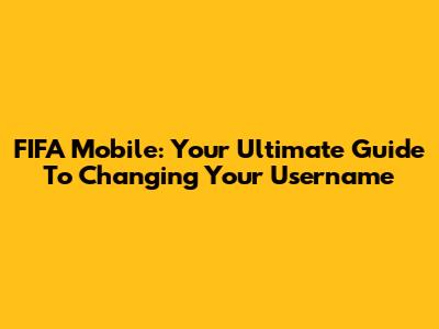 FIFA Mobile: Your Ultimate Guide To Changing Your Username
