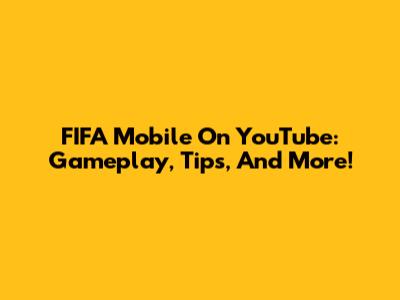 FIFA Mobile On YouTube: Gameplay, Tips, And More!