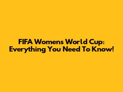 FIFA Women's World Cup: Everything You Need To Know!