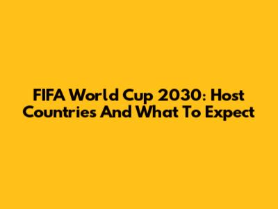 FIFA World Cup 2030: Host Countries And What To Expect