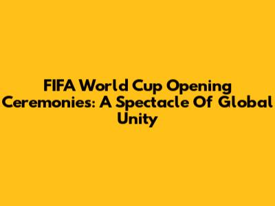 FIFA World Cup Opening Ceremonies: A Spectacle Of Global Unity