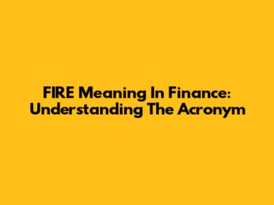 FIRE Meaning In Finance: Understanding The Acronym