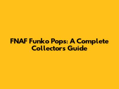 FNAF Funko Pops: A Complete Collector's Guide