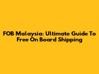 FOB Malaysia: Ultimate Guide To Free On Board Shipping