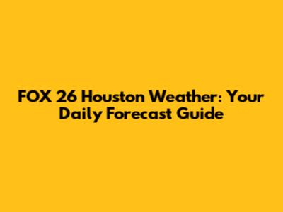 FOX 26 Houston Weather: Your Daily Forecast Guide