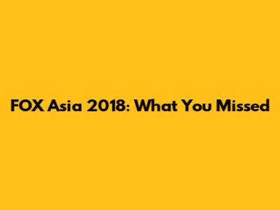 FOX Asia 2018: What You Missed