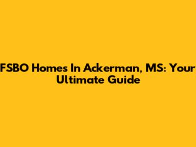 FSBO Homes In Ackerman, MS: Your Ultimate Guide