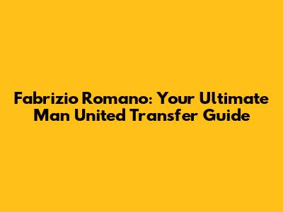 Fabrizio Romano: Your Ultimate Man United Transfer Guide