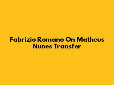 Fabrizio Romano On Matheus Nunes Transfer
