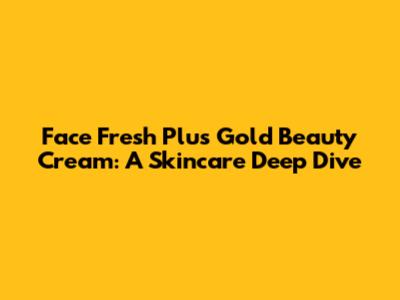 Face Fresh Plus Gold Beauty Cream: A Skincare Deep Dive