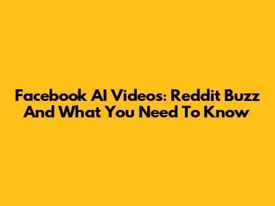 Facebook AI Videos: Reddit Buzz And What You Need To Know