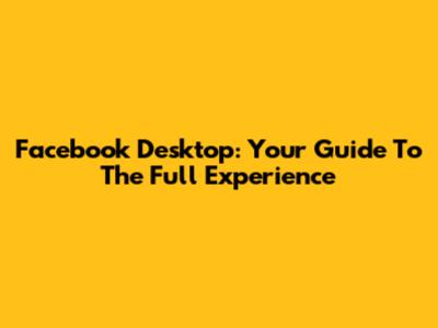 Facebook Desktop: Your Guide To The Full Experience
