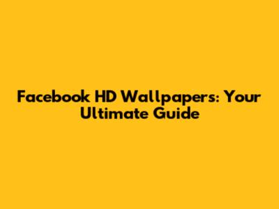Facebook HD Wallpapers: Your Ultimate Guide