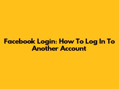 Facebook Login: How To Log In To Another Account