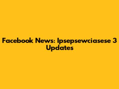 Facebook News: Ipsepsewciasese 3 Updates