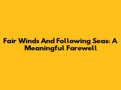 Fair Winds And Following Seas: A Meaningful Farewell