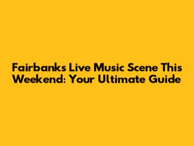 Fairbanks Live Music Scene This Weekend: Your Ultimate Guide
