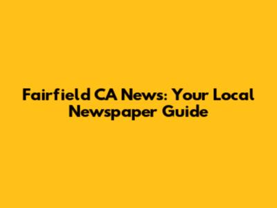 Fairfield CA News: Your Local Newspaper Guide