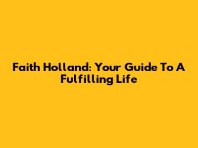 Faith Holland: Your Guide To A Fulfilling Life