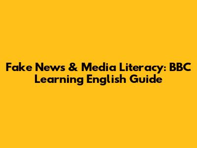 Fake News & Media Literacy: BBC Learning English Guide