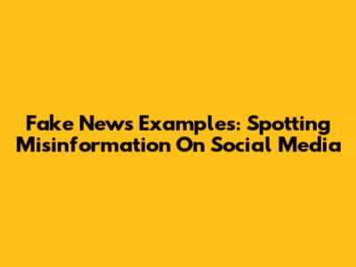 Fake News Examples: Spotting Misinformation On Social Media
