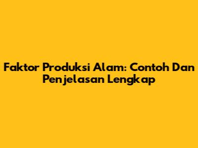 Faktor Produksi Alam: Contoh Dan Penjelasan Lengkap