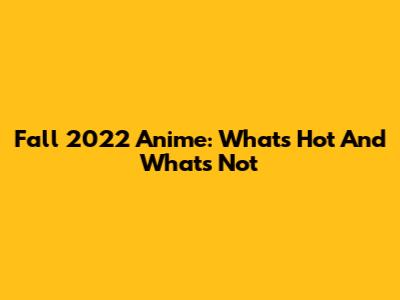Fall 2022 Anime: What's Hot And What's Not