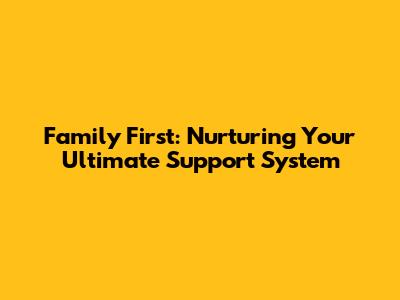 Family First: Nurturing Your Ultimate Support System
