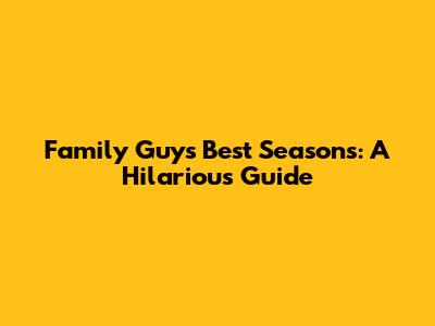 Family Guy's Best Seasons: A Hilarious Guide