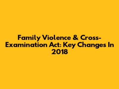 Family Violence & Cross-Examination Act: Key Changes In 2018
