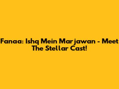 Fanaa: Ishq Mein Marjawan - Meet The Stellar Cast!
