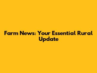 Farm News: Your Essential Rural Update