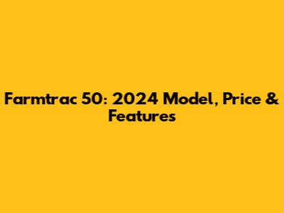 Farmtrac 50: 2024 Model, Price & Features