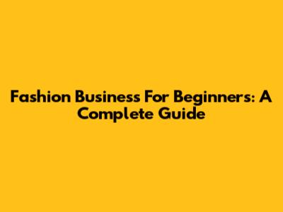 Fashion Business For Beginners: A Complete Guide