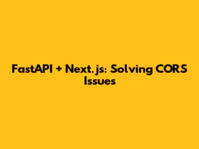 FastAPI + Next.js: Solving CORS Issues