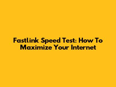 Fastlink Speed Test: How To Maximize Your Internet