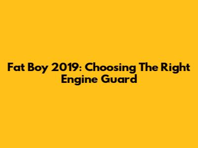 Fat Boy 2019: Choosing The Right Engine Guard