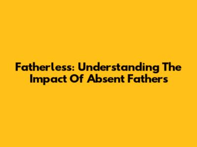 Fatherless: Understanding The Impact Of Absent Fathers