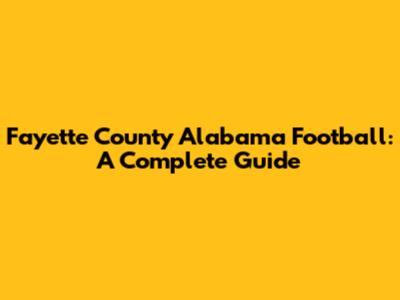 Fayette County Alabama Football: A Complete Guide