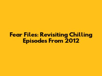 Fear Files: Revisiting Chilling Episodes From 2012