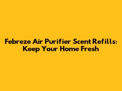 Febreze Air Purifier Scent Refills: Keep Your Home Fresh